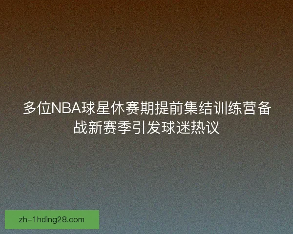多位NBA球星休赛期提前集结训练营备战新赛季引发球迷热议
