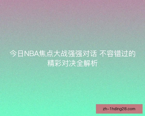 今日NBA焦点大战强强对话 不容错过的精彩对决全解析